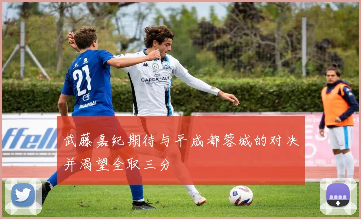 武藤嘉纪期待与平成都蓉城的对决并渴望全取三分