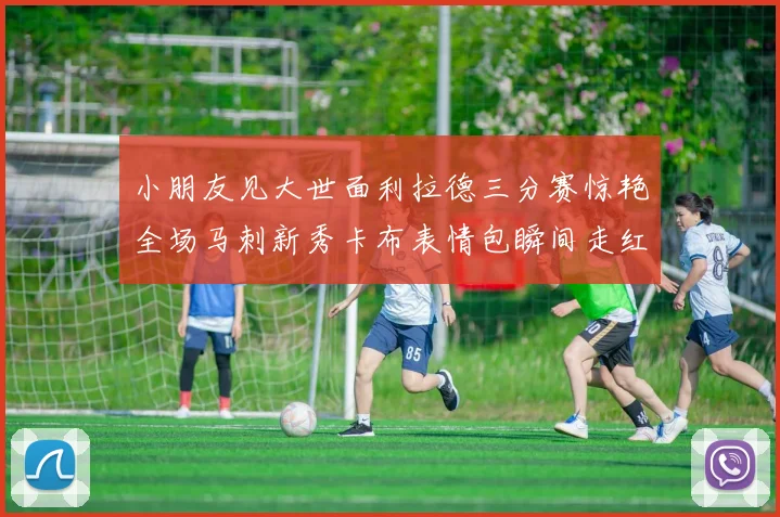 小朋友见大世面利拉德三分赛惊艳全场马刺新秀卡布表情包瞬间走红