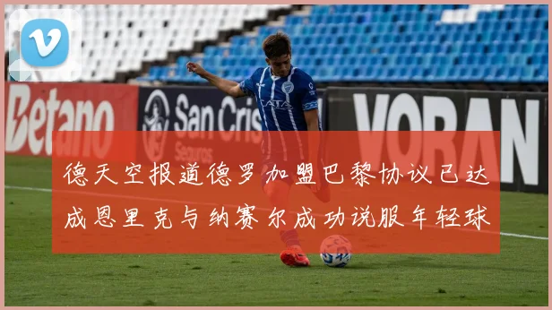 德天空报道德罗加盟巴黎协议已达成恩里克与纳赛尔成功说服年轻球员