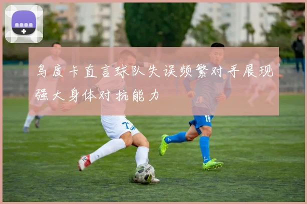 乌度卡直言球队失误频繁对手展现强大身体对抗能力