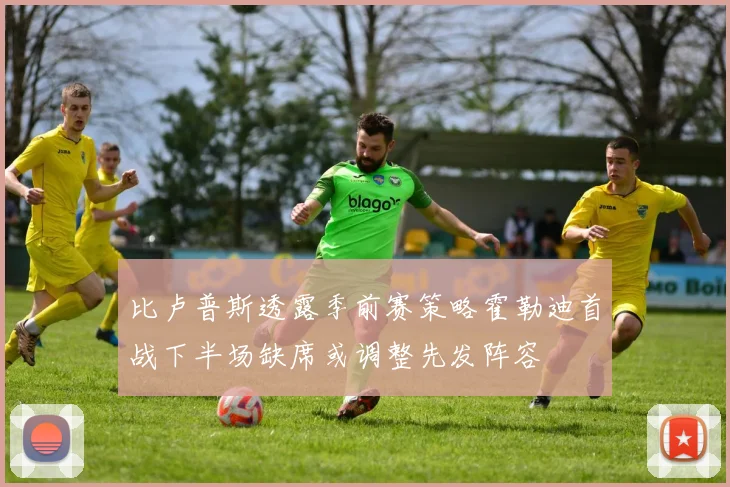 比卢普斯透露季前赛策略霍勒迪首战下半场缺席或调整先发阵容