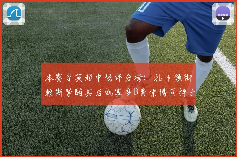 本赛季英超中场评分榜：扎卡领衔赖斯紧随其后凯塞多B费索博同样出色