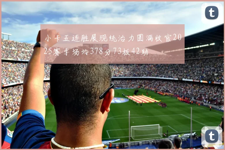 小卡五连胜展现统治力圆满收官2025赛季场均378分73板42助