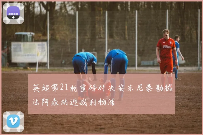英超第21轮重磅对决安东尼泰勒执法阿森纳迎战利物浦