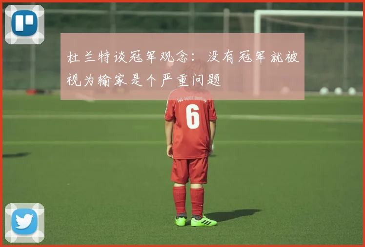 杜兰特谈冠军观念：没有冠军就被视为输家是个严重问题