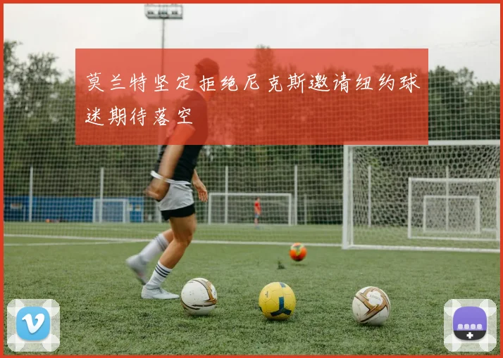 莫兰特坚定拒绝尼克斯邀请纽约球迷期待落空