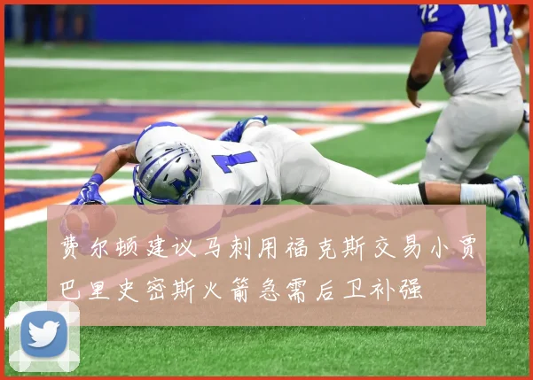 费尔顿建议马刺用福克斯交易小贾巴里史密斯火箭急需后卫补强