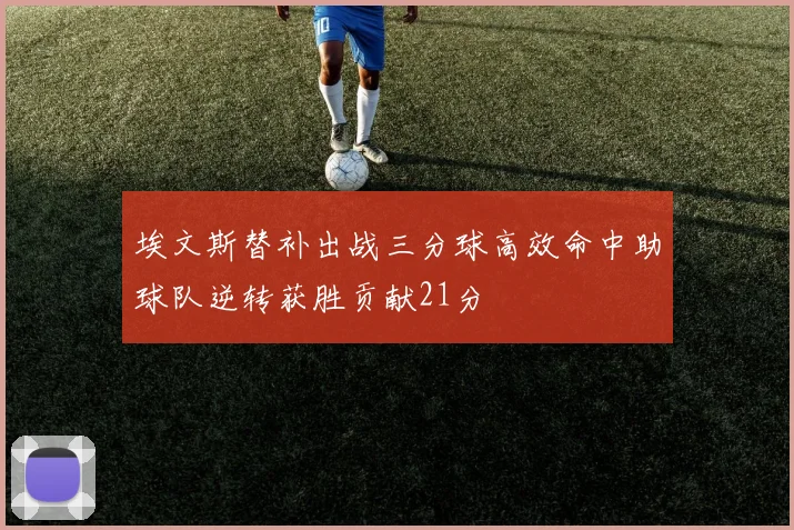 埃文斯替补出战三分球高效命中助球队逆转获胜贡献21分