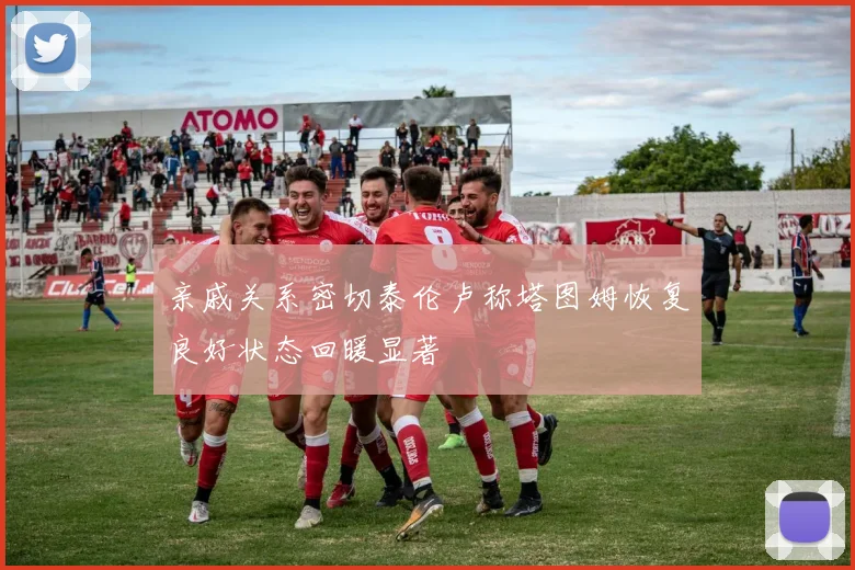 亲戚关系密切泰伦卢称塔图姆恢复良好状态回暖显著