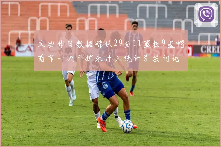 文班昨日数据确认29分11篮板9盖帽首节一次干扰未计入统计引发讨论