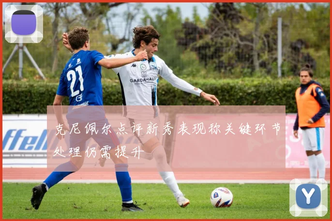 克尼佩尔点评新秀表现称关键环节处理仍需提升
