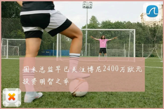 国米总监早已关注博尼2400万欧元投资明智之举