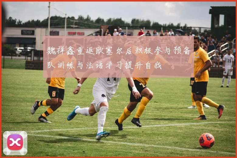 魏祥鑫重返欧塞尔后积极参与预备队训练与法语学习提升自我