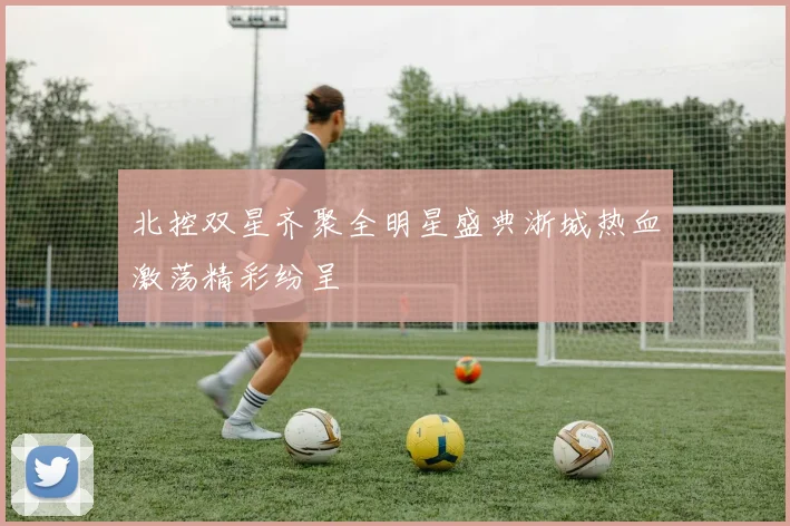 北控双星齐聚全明星盛典浙城热血激荡精彩纷呈