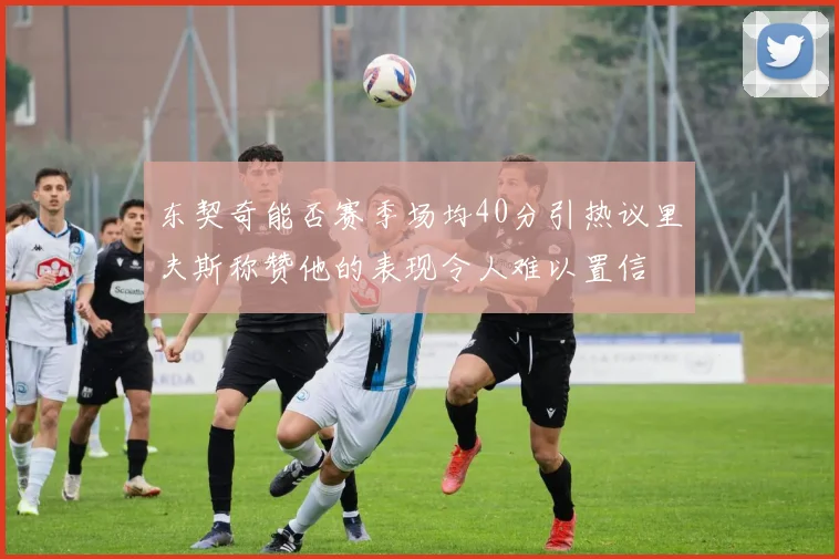 东契奇能否赛季场均40分引热议里夫斯称赞他的表现令人难以置信