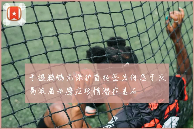 手握鹈鹕无保护首轮签为何急于交易浓眉老鹰应珍惜潜在基石