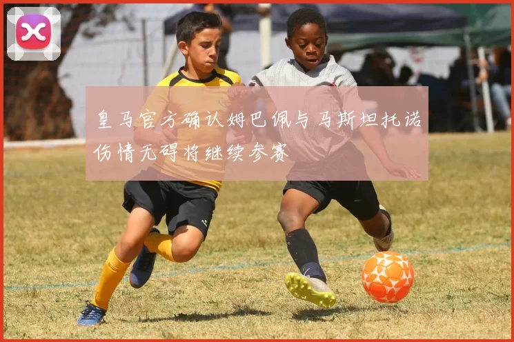 皇马官方确认姆巴佩与马斯坦托诺伤情无碍将继续参赛