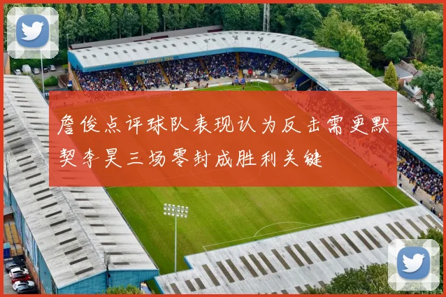 詹俊点评球队表现认为反击需更默契李昊三场零封成胜利关键