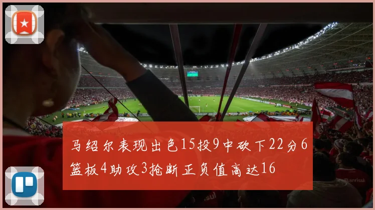 马绍尔表现出色15投9中砍下22分6篮板4助攻3抢断正负值高达16