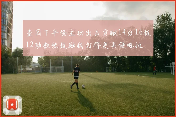 奎因下半场主动出击贡献14分16板12助教练鼓励我打得更具侵略性