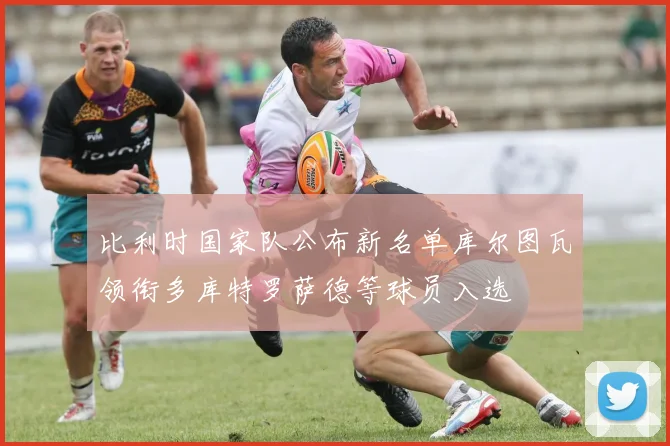 比利时国家队公布新名单库尔图瓦领衔多库特罗萨德等球员入选
