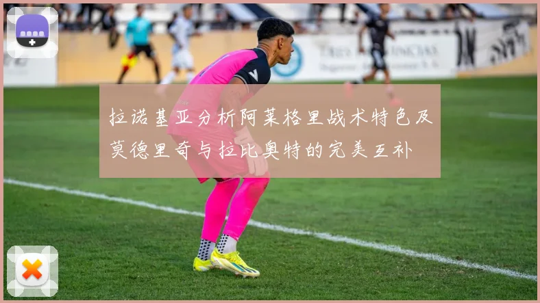 拉诺基亚分析阿莱格里战术特色及莫德里奇与拉比奥特的完美互补