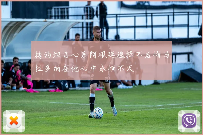 梅西坦言心系阿根廷选择不后悔马拉多纳在他心中永恒不灭