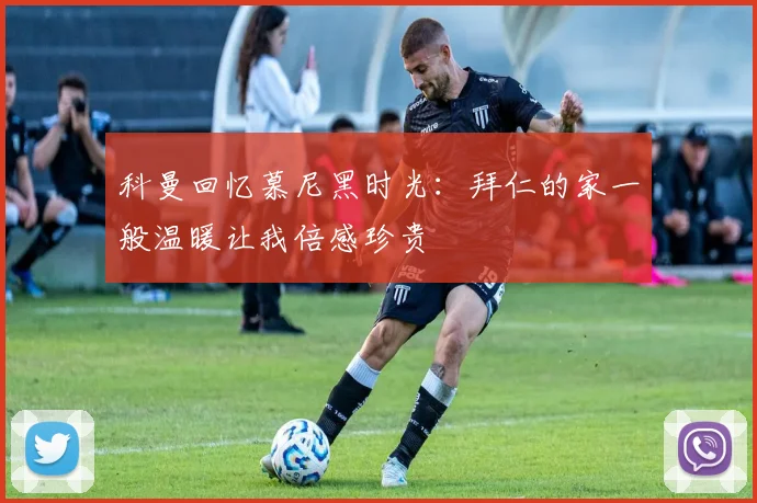 科曼回忆慕尼黑时光：拜仁的家一般温暖让我倍感珍贵