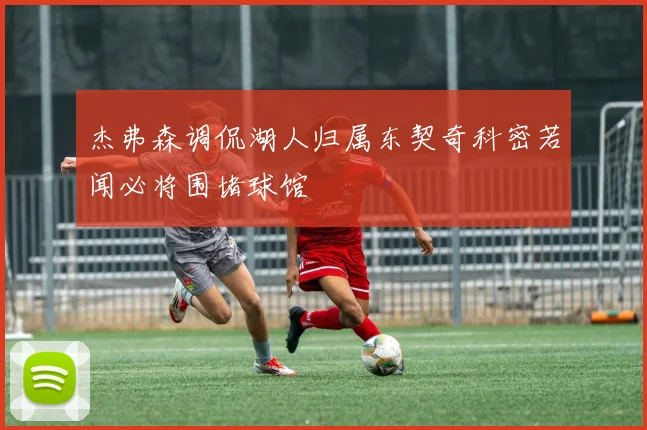 杰弗森调侃湖人归属东契奇科密若闻必将围堵球馆