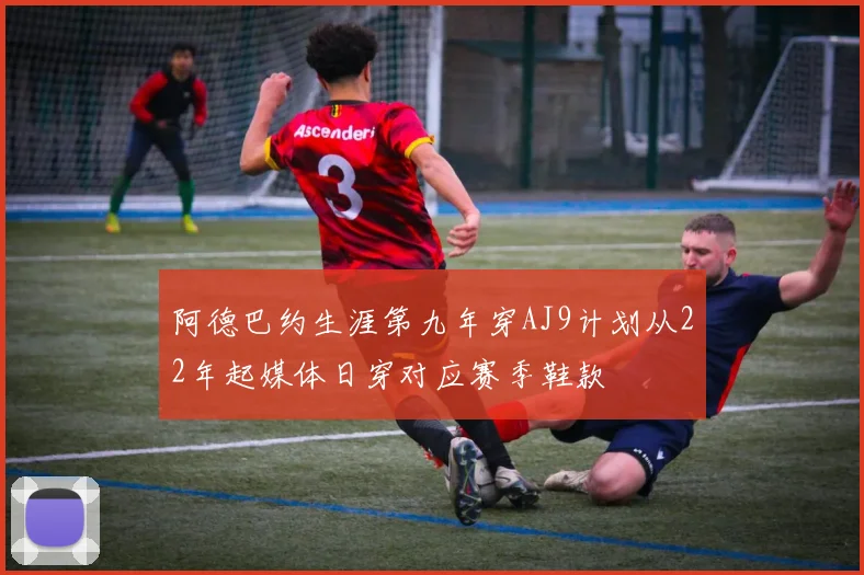阿德巴约生涯第九年穿AJ9计划从22年起媒体日穿对应赛季鞋款