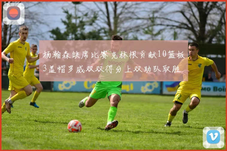 杨瀚森缺席比赛克林根贡献10篮板3盖帽罗威双双得分上双助队取胜