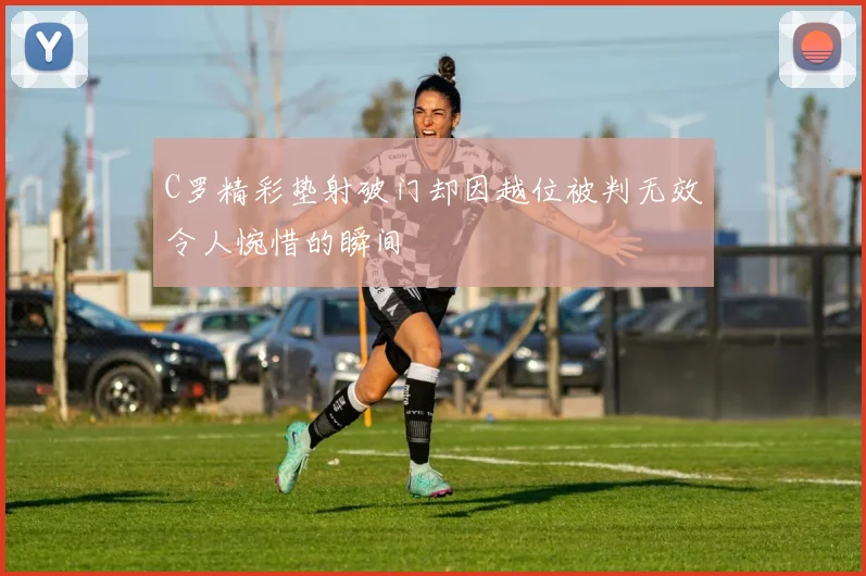 C罗精彩垫射破门却因越位被判无效令人惋惜的瞬间