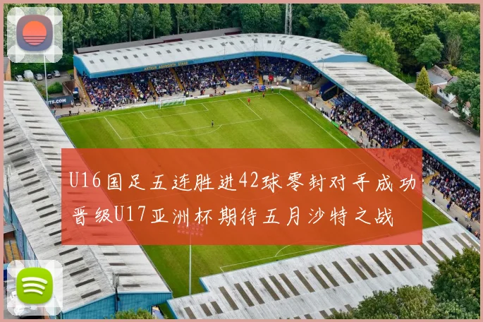 U16国足五连胜进42球零封对手成功晋级U17亚洲杯期待五月沙特之战
