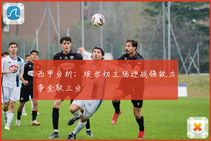 西甲分析：埃尔切主场迎战强敌力争全取三分