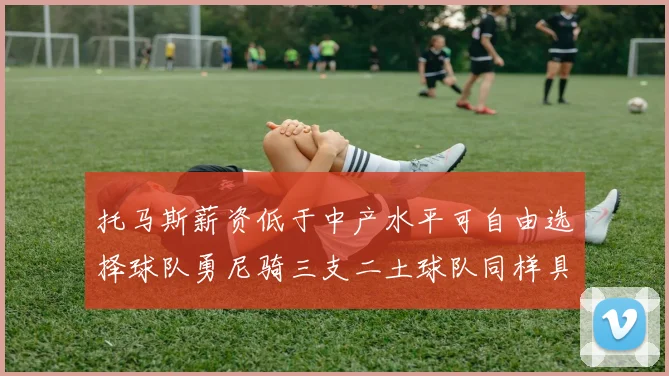 托马斯薪资低于中产水平可自由选择球队勇尼骑三支二土球队同样具竞争力