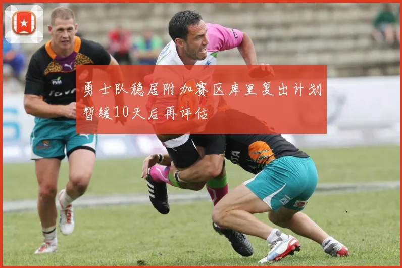 勇士队稳居附加赛区库里复出计划暂缓10天后再评估
