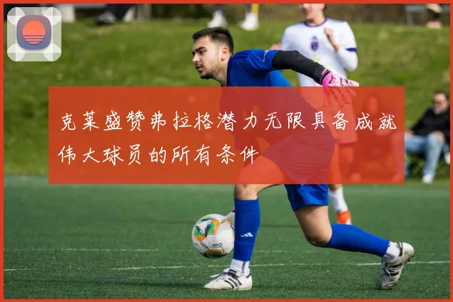 克莱盛赞弗拉格潜力无限具备成就伟大球员的所有条件