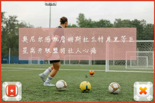 奥尼尔感慨詹姆斯杜兰特库里等巨星离开联盟将让人心痛