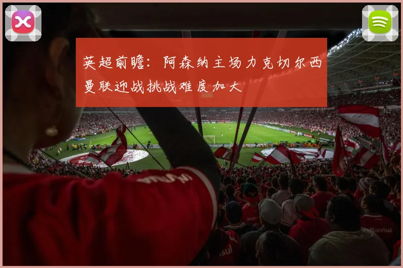 英超前瞻：阿森纳主场力克切尔西曼联迎战挑战难度加大