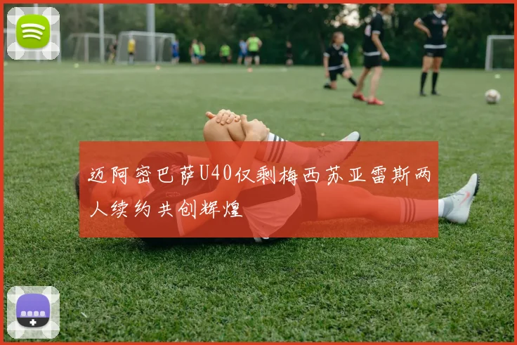 迈阿密巴萨U40仅剩梅西苏亚雷斯两人续约共创辉煌