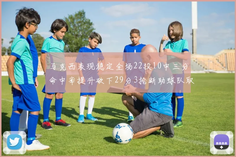 马克西表现稳定全场22投10中三分命中率提升砍下29分3抢断助球队取胜