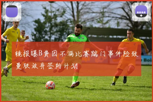 镜报曝B费因不满比赛踹门事件险致曼联放弃签约计划
