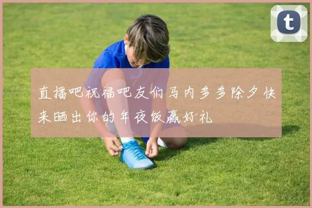 直播吧祝福吧友们马内多多除夕快来晒出你的年夜饭赢好礼