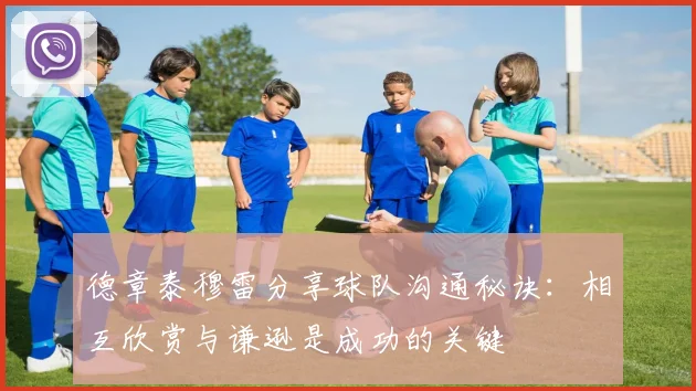 德章泰穆雷分享球队沟通秘诀：相互欣赏与谦逊是成功的关键