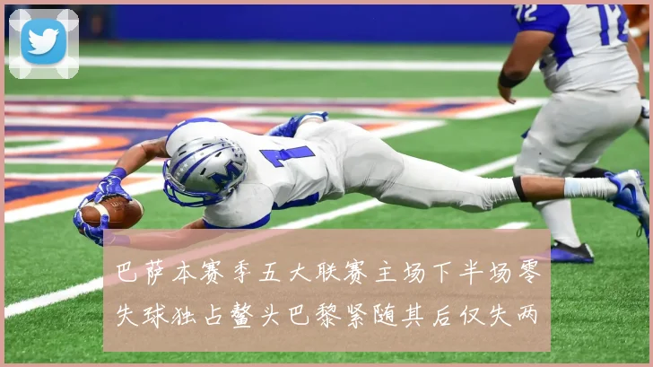 巴萨本赛季五大联赛主场下半场零失球独占鳌头巴黎紧随其后仅失两球