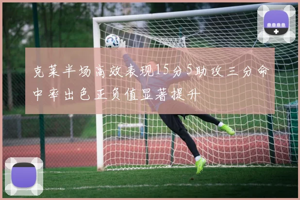 克莱半场高效表现15分5助攻三分命中率出色正负值显著提升