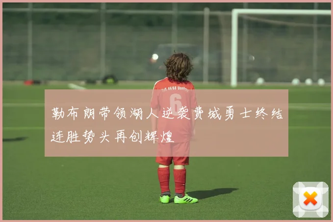 勒布朗带领湖人逆袭费城勇士终结连胜势头再创辉煌