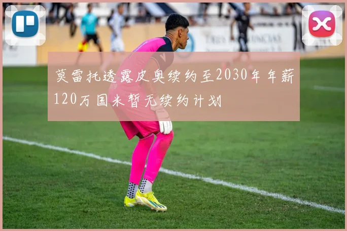 莫雷托透露皮奥续约至2030年年薪120万国米暂无续约计划