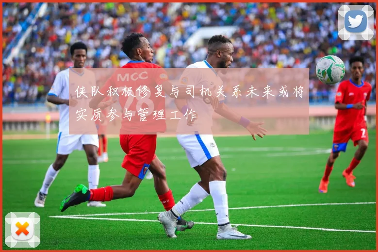 侠队积极修复与司机关系未来或将实质参与管理工作