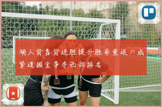 湖人背靠背连胜提升胜率重返六成紧追掘金争夺西部排名